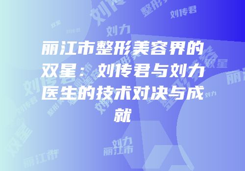 丽江市整形美容界的双星：刘传君与刘力医生的技术对决与成就