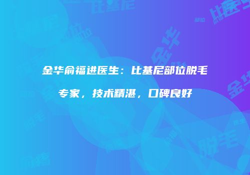 金华俞福进医生：比基尼部位脱毛专家，技术精湛，口碑良好