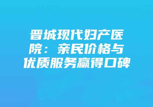 晋城现代妇产医院：亲民价格与优质服务赢得口碑