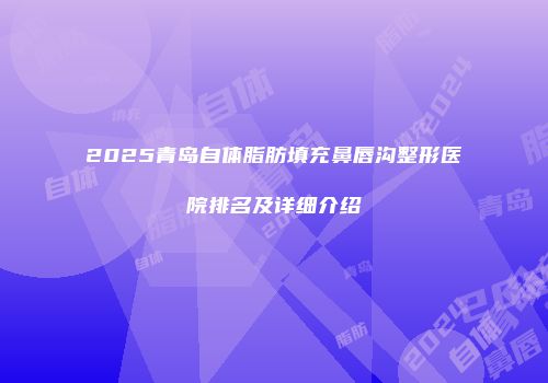 2025青岛自体脂肪填充鼻唇沟整形医院排名及详细介绍