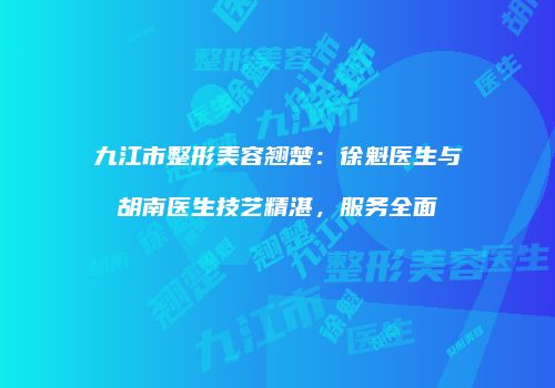 九江市整形美容翘楚：徐魁医生与胡南医生技艺精湛，服务全面