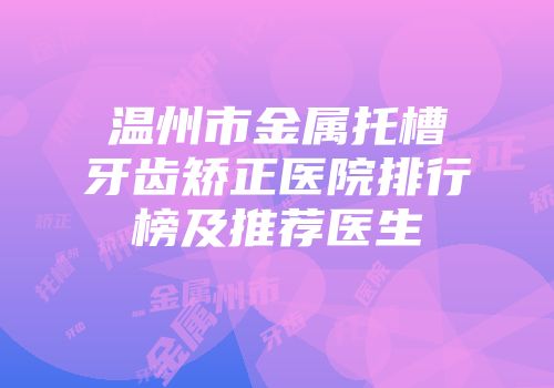 温州市金属托槽牙齿矫正医院排行榜及推荐医生