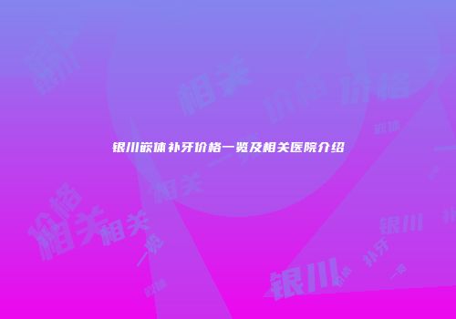 银川嵌体补牙价格一览及相关医院介绍
