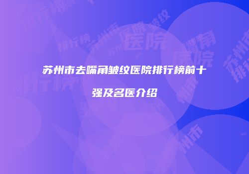 苏州市去嘴角皱纹医院排行榜前十强及名医介绍