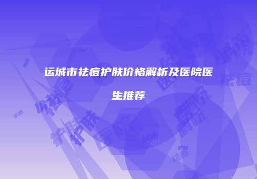 运城市祛痘护肤价格解析及医院医生推荐