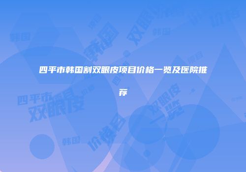 四平市韩国割双眼皮项目价格一览及医院推荐