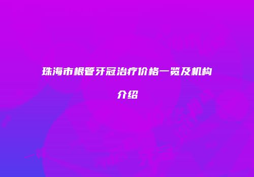 珠海市根管牙冠治疗价格一览及机构介绍