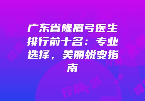广东省隆眉弓医生排行前十名：专业选择，美丽蜕变指南