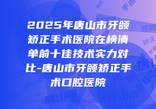 2025年唐山市牙颌矫正手术医院在榜清单前十佳技术实力对比-唐山市牙颌矫正手术口腔医院