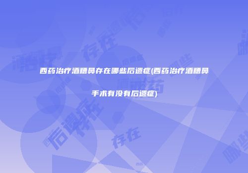 西药治疗酒糟鼻存在哪些后遗症(西药治疗酒糟鼻手术有没有后遗症)