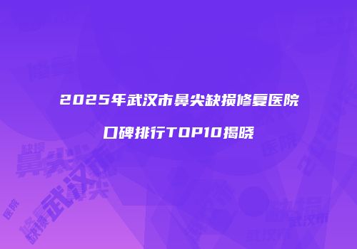 2025年武汉市鼻尖缺损修复医院口碑排行TOP10揭晓