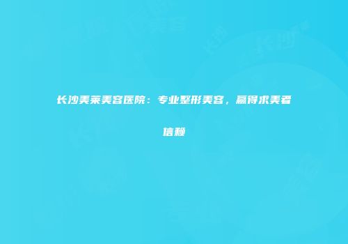 长沙美莱美容医院：专业整形美容，赢得求美者信赖