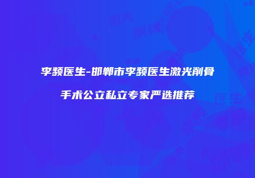李频医生-邯郸市李频医生激光削骨手术公立私立专家严选推荐