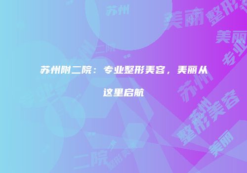 苏州附二院：专业整形美容，美丽从这里启航