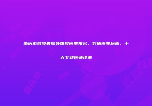 肇庆市射频去除妊娠纹医生排名：刘涛医生榜首，十大专业医师详解