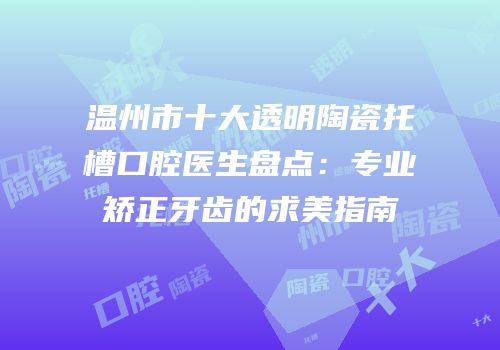 温州市十大透明陶瓷托槽口腔医生盘点：专业矫正牙齿的求美指南
