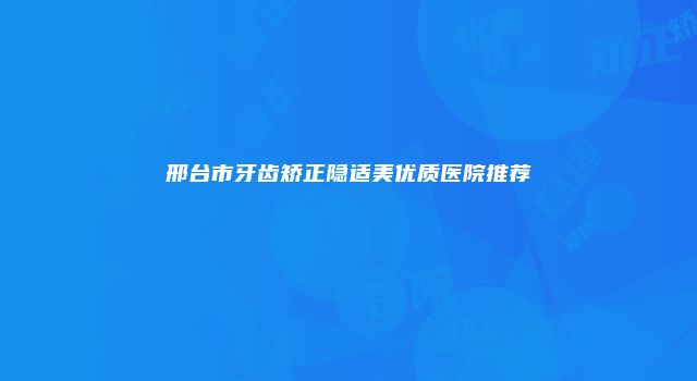 邢台市牙齿矫正隐适美优质医院推荐
