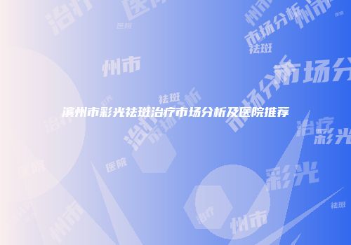 滨州市彩光祛斑治疗市场分析及医院推荐