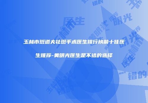 玉林市斑道夫祛斑手术医生排行榜前十佳医生推荐-黄明光医生是不错的选择