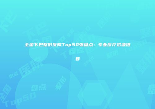 全国下巴整形医院Top50强盘点：专业医疗资源推荐