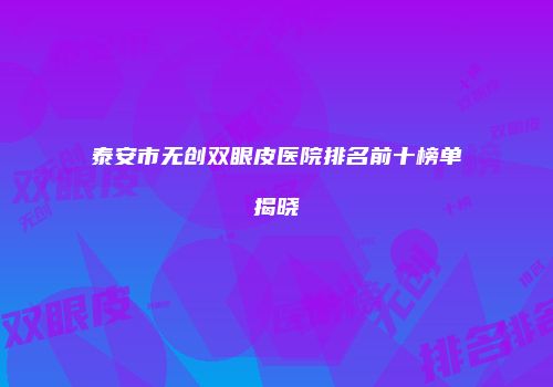 泰安市无创双眼皮医院排名前十榜单揭晓