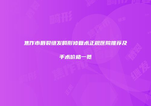焦作市唇裂继发畸形修复术正规医院推荐及手术价格一览