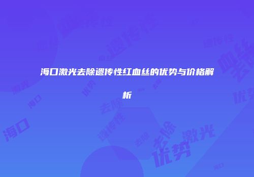 海口激光去除遗传性红血丝的优势与价格解析
