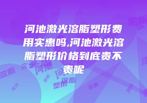 河池激光溶脂塑形费用实惠吗,河池激光溶脂塑形价格到底贵不贵呢