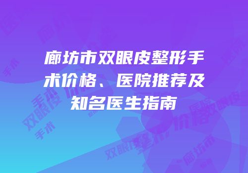 廊坊市双眼皮整形手术价格、医院推荐及知名医生指南