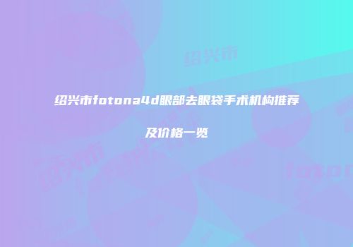 绍兴市fotona4d眼部去眼袋手术机构推荐及价格一览