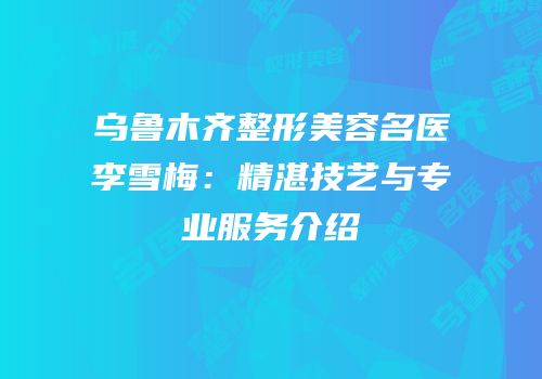 乌鲁木齐整形美容名医李雪梅：精湛技艺与专业服务介绍
