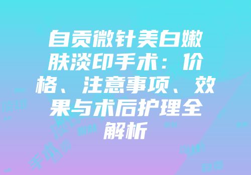 自贡微针美白嫩肤淡印手术：价格、注意事项、效果与术后护理全解析