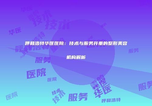 呼和浩特华医医院：技术与服务并重的整形美容机构解析