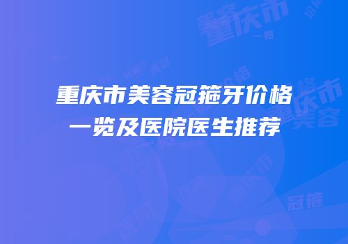 重庆市美容冠箍牙价格一览及医院医生推荐