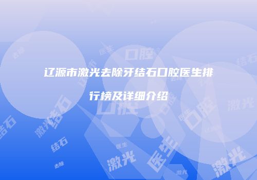 辽源市激光去除牙结石口腔医生排行榜及详细介绍