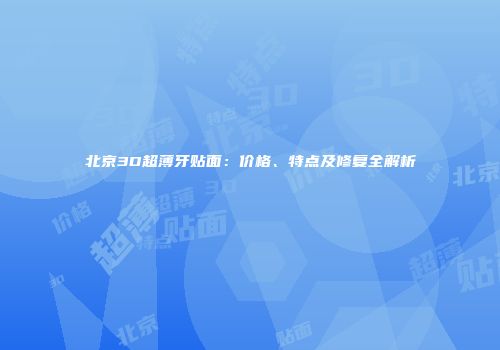 北京3D超薄牙贴面：价格、特点及修复全解析