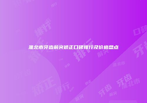 淮北市牙齿前突矫正口碑排行及价格盘点