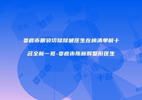 娄底市眼袋切除除皱医生在榜清单前十名全新一览-娄底市陈新辉整形医生