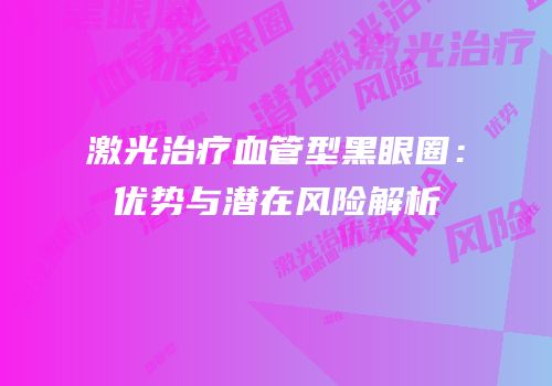 激光治疗血管型黑眼圈：优势与潜在风险解析