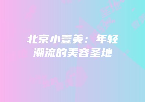 北京小壹美：年轻潮流的美容圣地