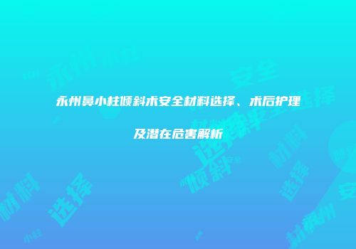 永州鼻小柱倾斜术安全材料选择、术后护理及潜在危害解析