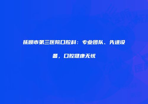 抚顺市第三医院口腔科：专业团队、先进设备，口腔健康无忧