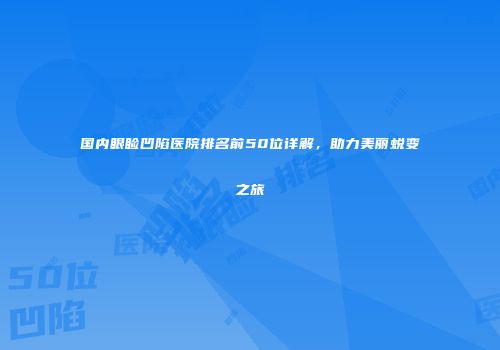 国内眼睑凹陷医院排名前50位详解，助力美丽蜕变之旅