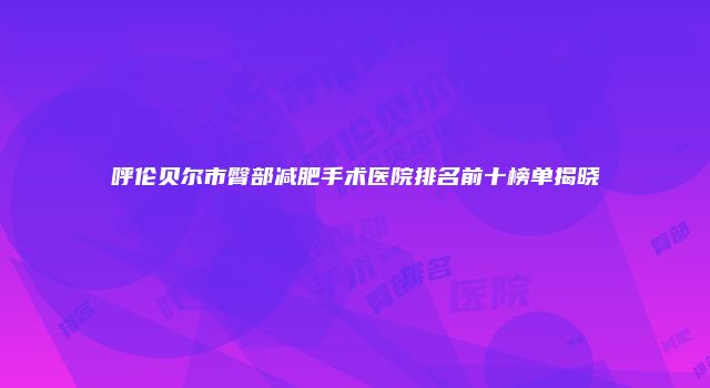 呼伦贝尔市臀部减肥手术医院排名前十榜单揭晓