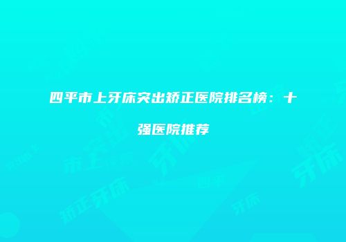 四平市上牙床突出矫正医院排名榜：十强医院推荐