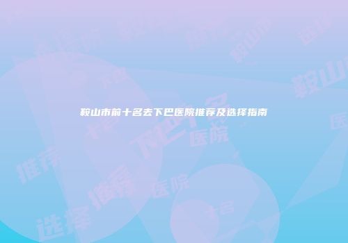 鞍山市前十名去下巴医院推荐及选择指南