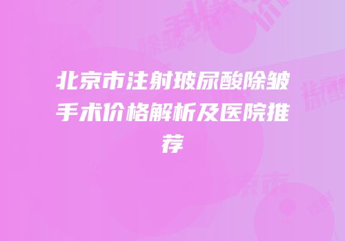 北京市注射玻尿酸除皱手术价格解析及医院推荐