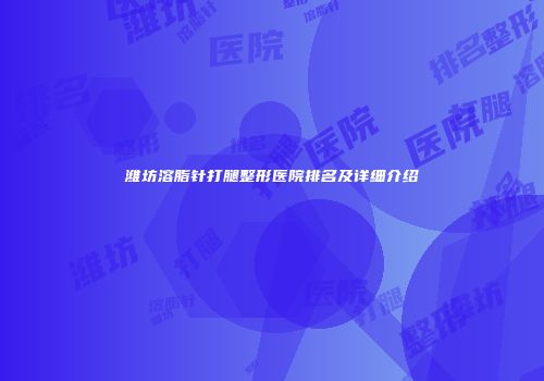潍坊溶脂针打腿整形医院排名及详细介绍