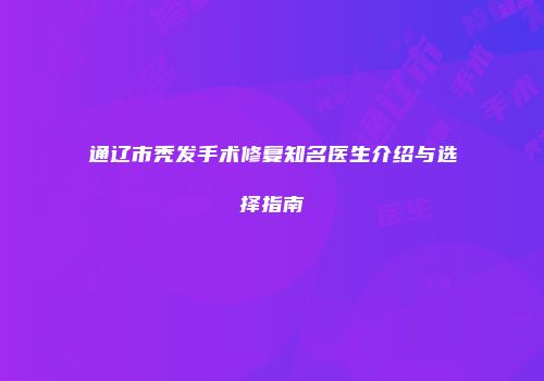 通辽市秃发手术修复知名医生介绍与选择指南