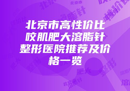 北京市高性价比咬肌肥大溶脂针整形医院推荐及价格一览